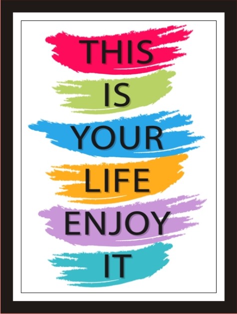 This is your life, enjoy it