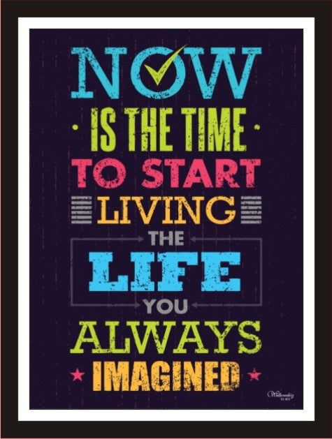 Now is the time to start living the life you have alwalys...