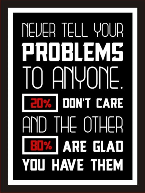 Never tell your problems to anyone...