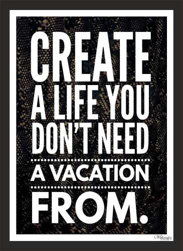 Create A Life You Don't Need A Vacation From
