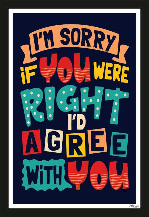 I'M Sorry If You Were Right, I'D Agree With You.